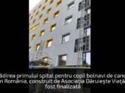 Clădirea primului spital pentru copii bolnavi de cancer din România, construit de Asociaţia Dăruieşte Viaţă, a fost finalizată